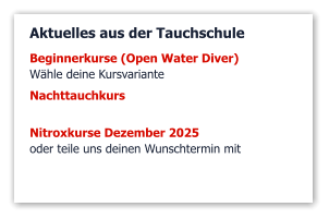 Aktuelles aus der Tauchschule Beginnerkurse (Open Water Diver)  Wähle deine Kursvariante Nachttauchkurs  Nitroxkurse Dezember 2025 oder teile uns deinen Wunschtermin mit